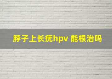 脖子上长疣hpv 能根治吗